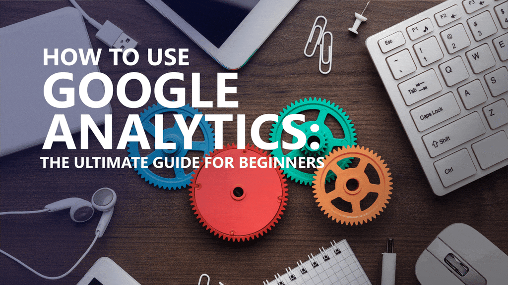 How to use Google Analytics: The Ultimate Guide for Begineers